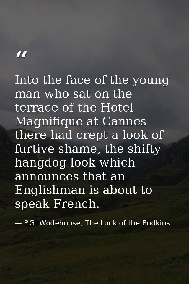 Into the face of the young man who sat on the terrace of the Hotel Magnifique at Cannes there had crept a look of furtiv — P.G. Wodehouse, The Luck of the Bodkins