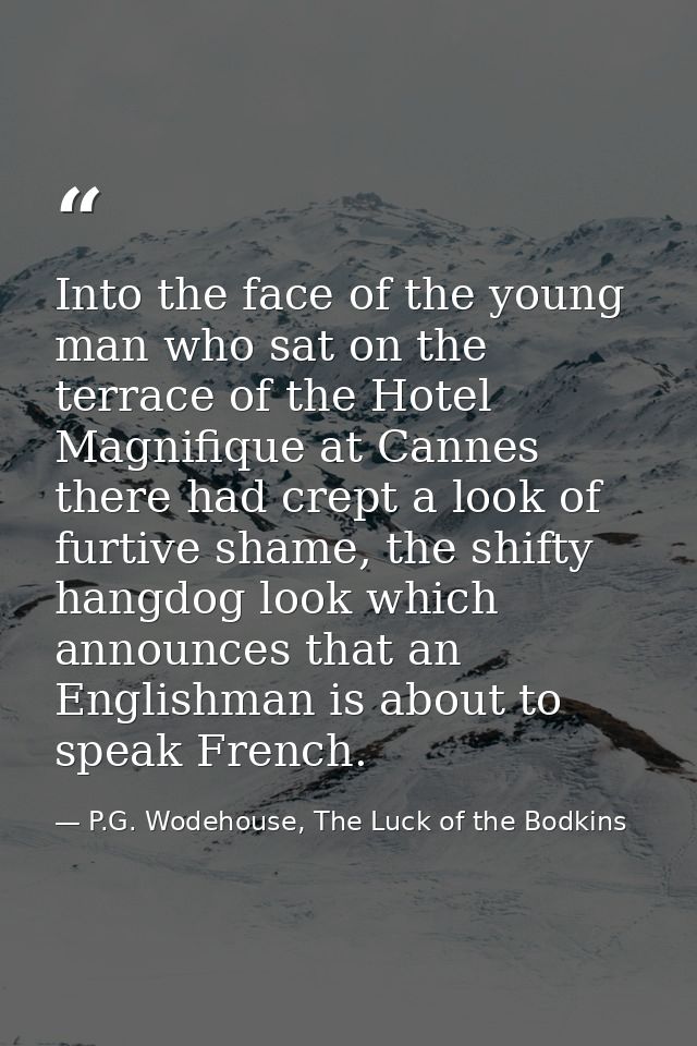 Into the face of the young man who sat on the terrace of the Hotel Magnifique at Cannes there had crept a look of furtiv — P.G. Wodehouse, The Luck of the Bodkins