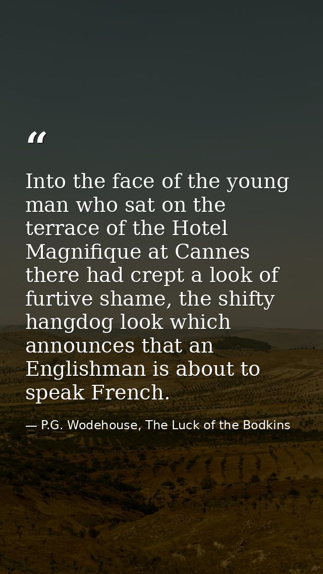 Into the face of the young man who sat on the terrace of the Hotel Magnifique at Cannes there had crept a look of furtiv — P.G. Wodehouse, The Luck of the Bodkins