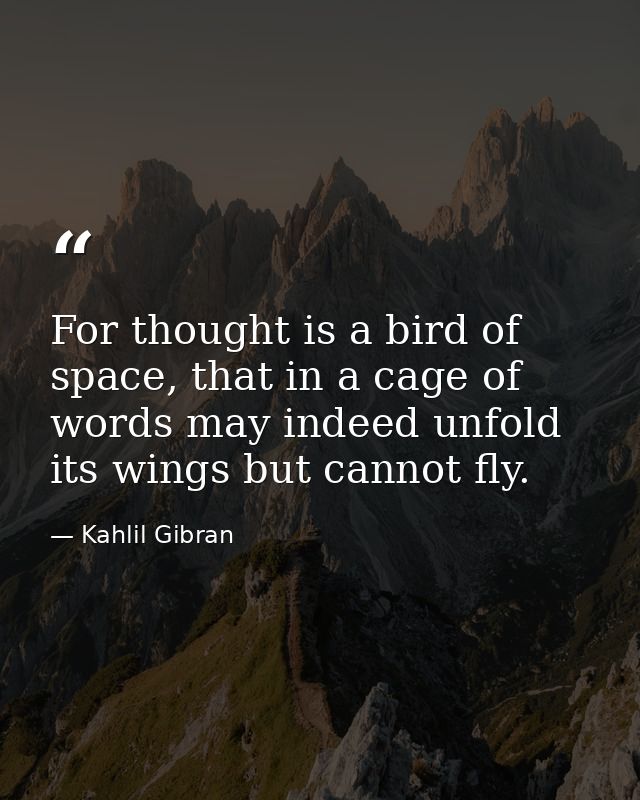 For thought is a bird of space, that in a cage of words may indeed unfold its wings but cannot fly. — Kahlil Gibran