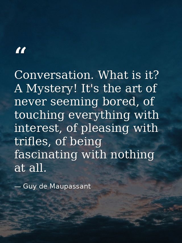 Conversation. What is it? A Mystery! It's the art of never seeming bored, of touching everything with interest, of pleas — Guy de Maupassant