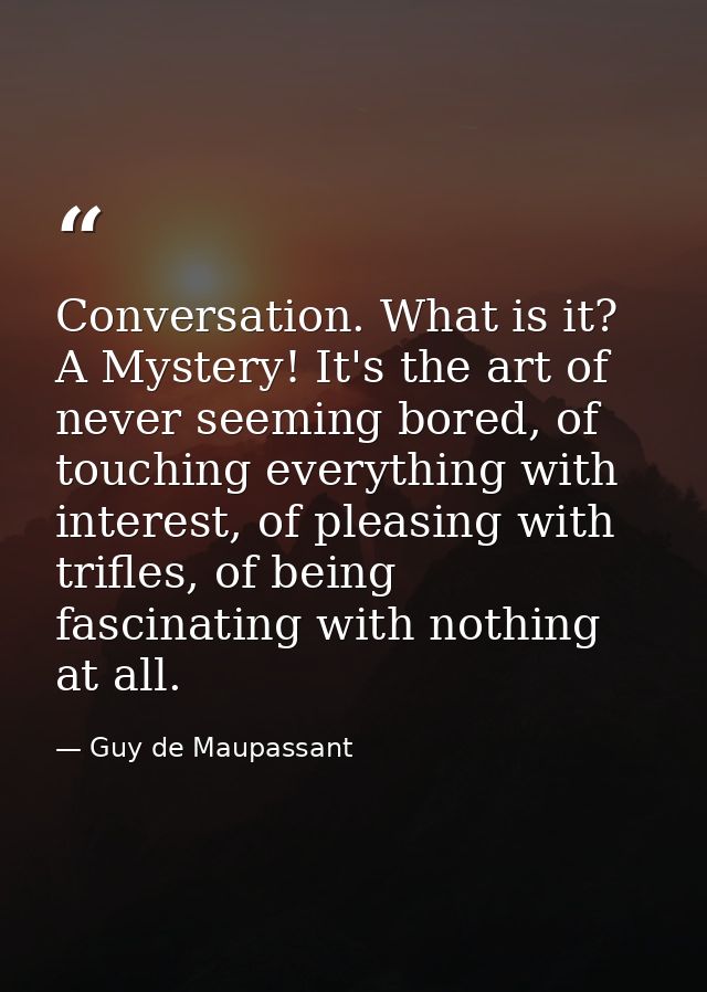 Conversation. What is it? A Mystery! It's the art of never seeming bored, of touching everything with interest, of pleas — Guy de Maupassant