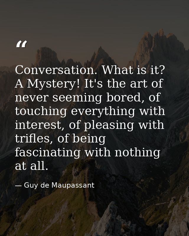 Conversation. What is it? A Mystery! It's the art of never seeming bored, of touching everything with interest, of pleas — Guy de Maupassant