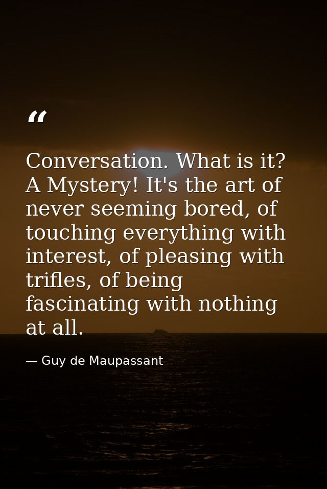 Conversation. What is it? A Mystery! It's the art of never seeming bored, of touching everything with interest, of pleas — Guy de Maupassant