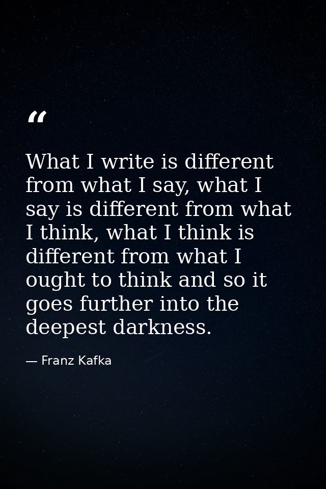 What I write is different from what I say, what I say is different from what I think, what I think is different from wha — Franz Kafka