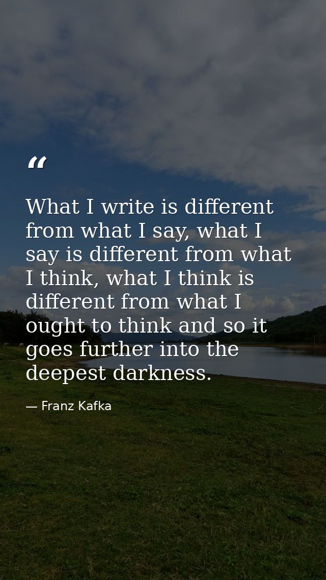 What I write is different from what I say, what I say is different from what I think, what I think is different from wha — Franz Kafka
