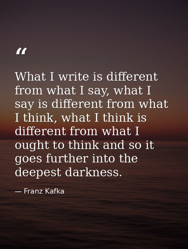 What I write is different from what I say, what I say is different from what I think, what I think is different from wha — Franz Kafka
