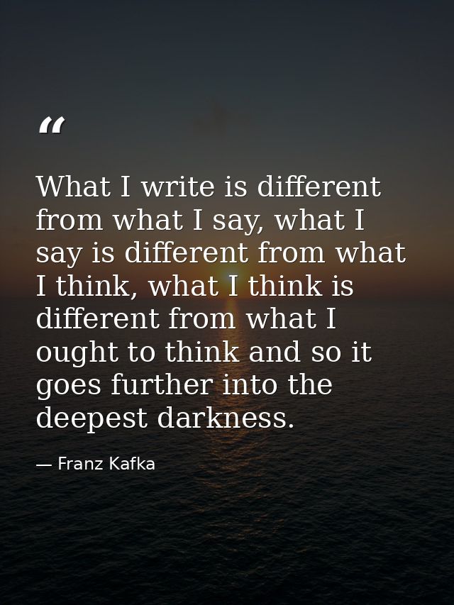 What I write is different from what I say, what I say is different from what I think, what I think is different from wha — Franz Kafka