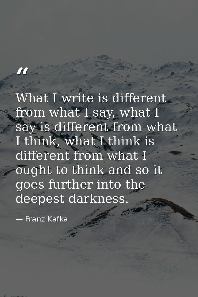 What I write is different from what I say, what I say is different from what I think, what I think is different from wha — Franz Kafka