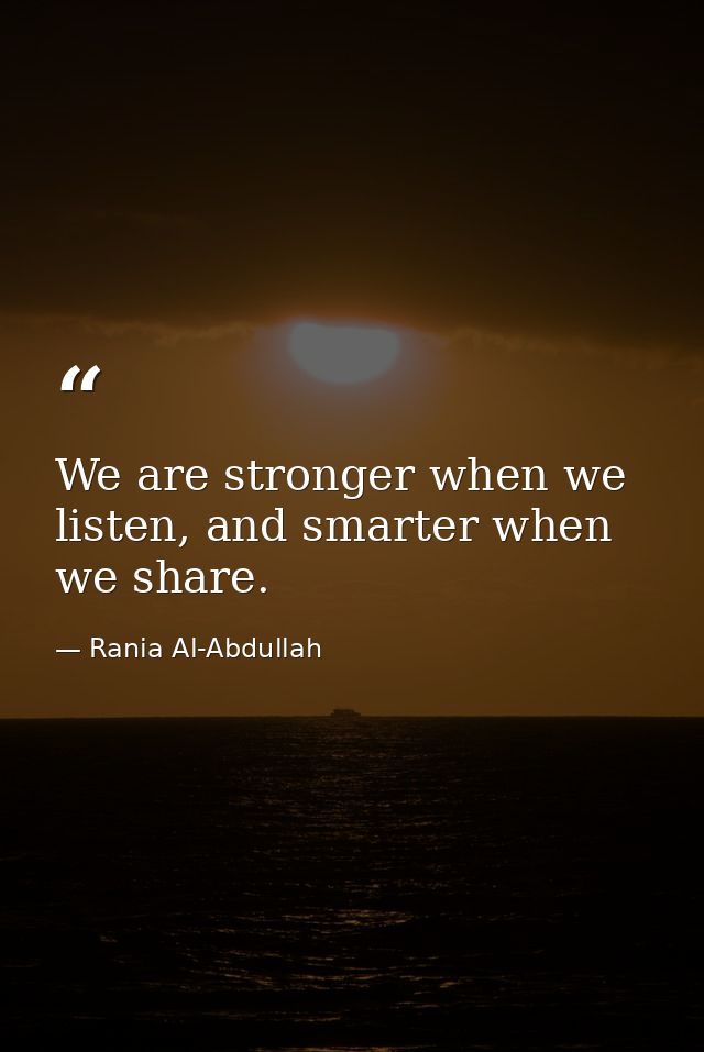 We are stronger when we listen, and smarter when we share. — Rania Al-Abdullah