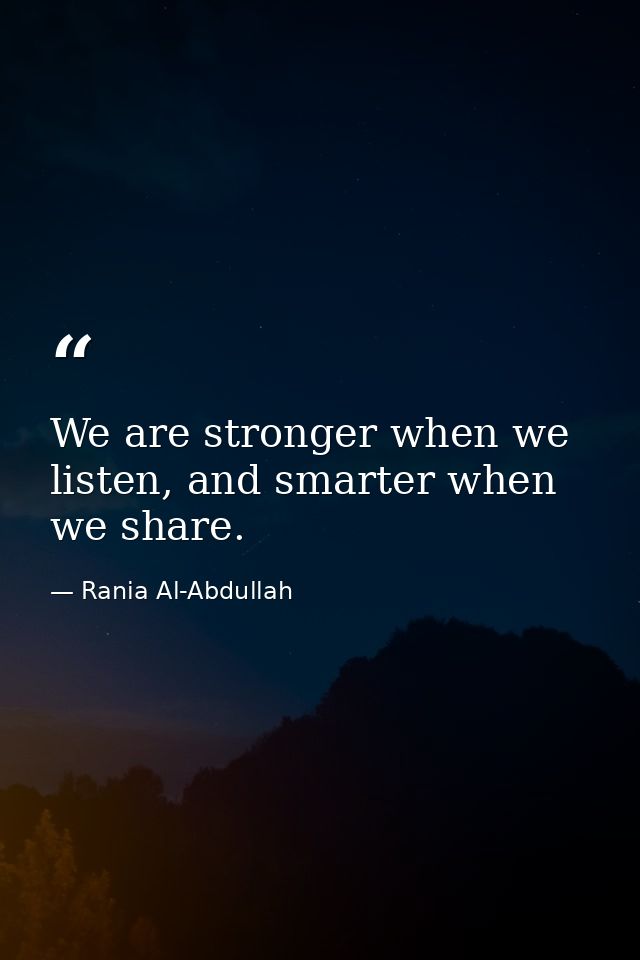 We are stronger when we listen, and smarter when we share. — Rania Al-Abdullah
