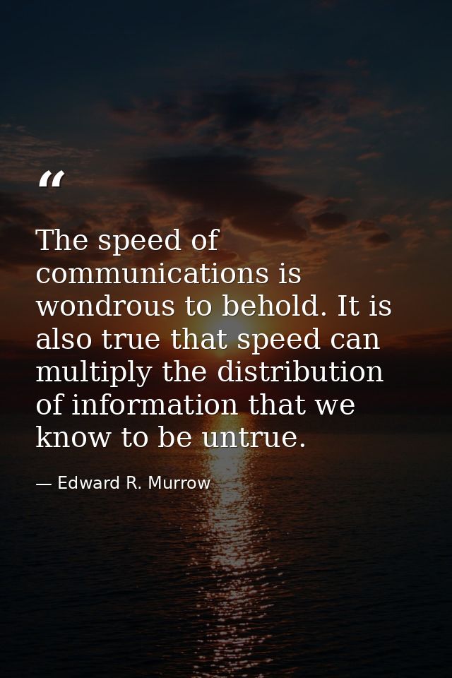 The speed of communications is wondrous to behold. It is also true that speed can multiply the distribution of informati — Edward R. Murrow