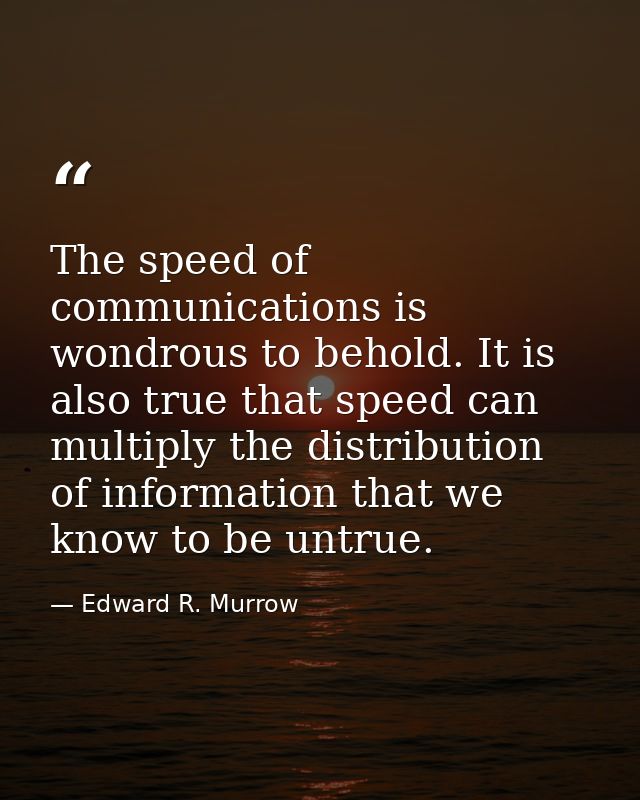 The speed of communications is wondrous to behold. It is also true that speed can multiply the distribution of informati — Edward R. Murrow