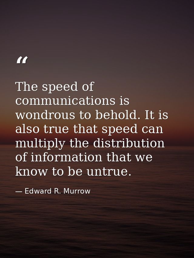The speed of communications is wondrous to behold. It is also true that speed can multiply the distribution of informati — Edward R. Murrow