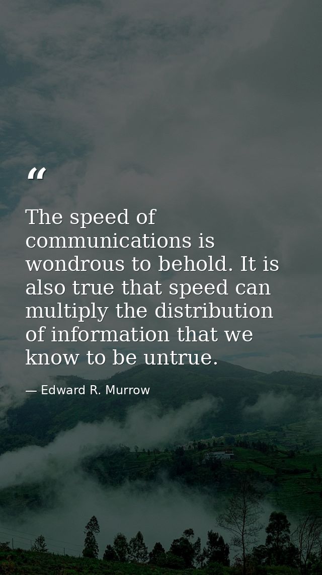 The speed of communications is wondrous to behold. It is also true that speed can multiply the distribution of informati — Edward R. Murrow