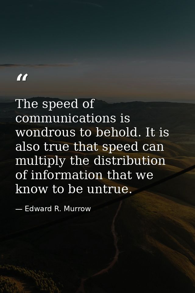 The speed of communications is wondrous to behold. It is also true that speed can multiply the distribution of informati — Edward R. Murrow