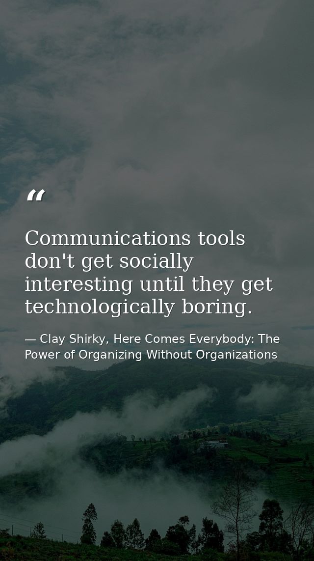 Communications tools don't get socially interesting until they get technologically boring. — Clay Shirky, Here Comes Everybody: The Power of Organizing Without Organizations