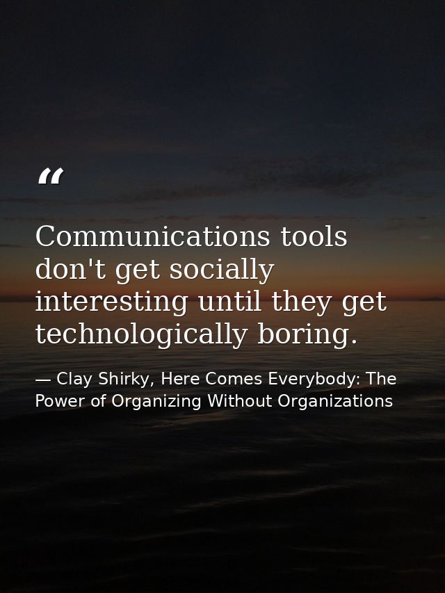 Communications tools don't get socially interesting until they get technologically boring. — Clay Shirky, Here Comes Everybody: The Power of Organizing Without Organizations