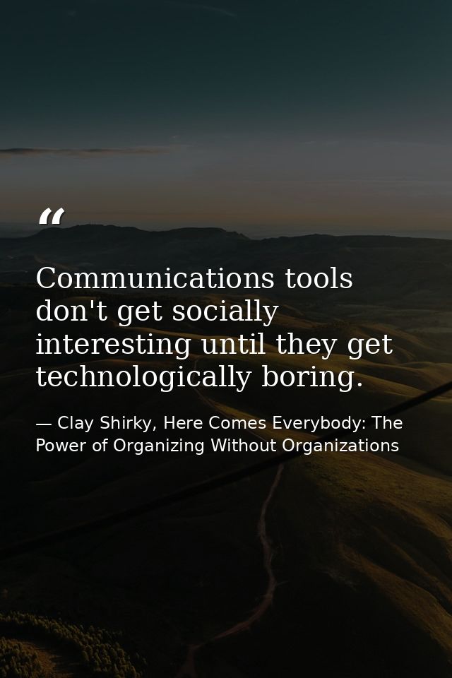 Communications tools don't get socially interesting until they get technologically boring. — Clay Shirky, Here Comes Everybody: The Power of Organizing Without Organizations