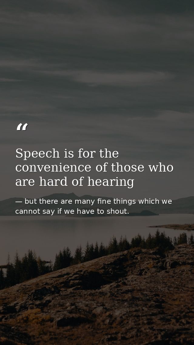 Speech is for the convenience of those who are hard of hearing — but there are many fine things which we cannot say if we have to shout.