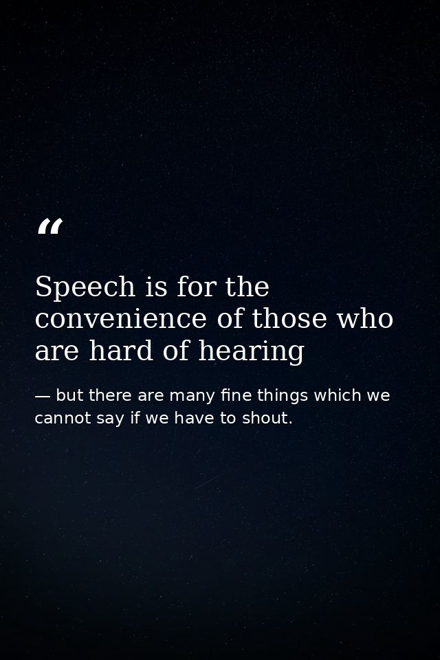 Speech is for the convenience of those who are hard of hearing — but there are many fine things which we cannot say if we have to shout.