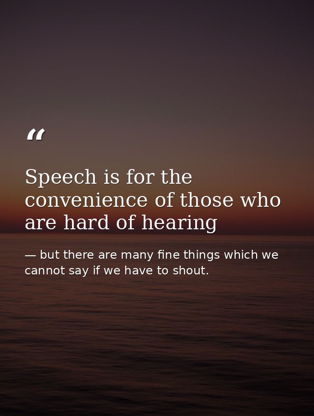 Speech is for the convenience of those who are hard of hearing — but there are many fine things which we cannot say if we have to shout.