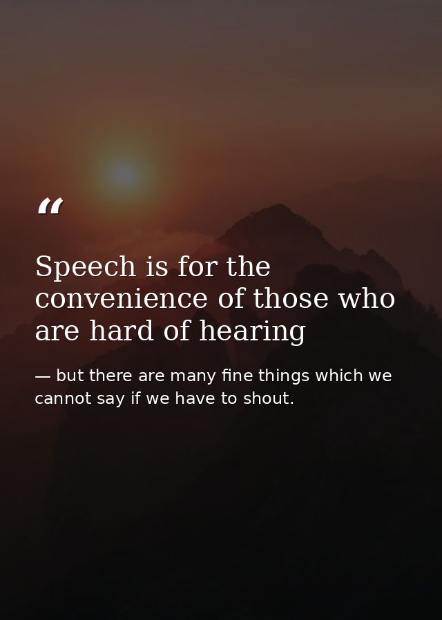 Speech is for the convenience of those who are hard of hearing — but there are many fine things which we cannot say if we have to shout.