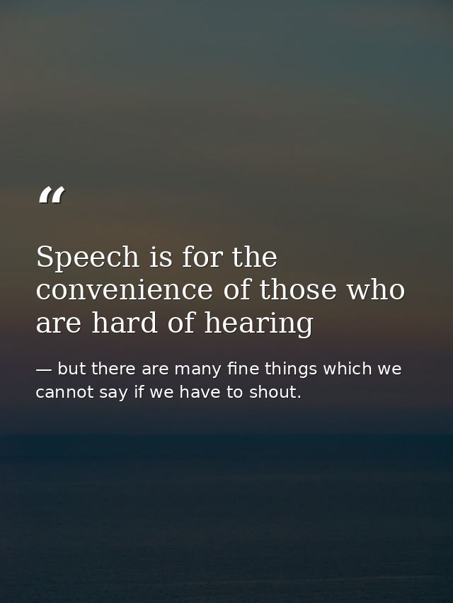 Speech is for the convenience of those who are hard of hearing — but there are many fine things which we cannot say if we have to shout.