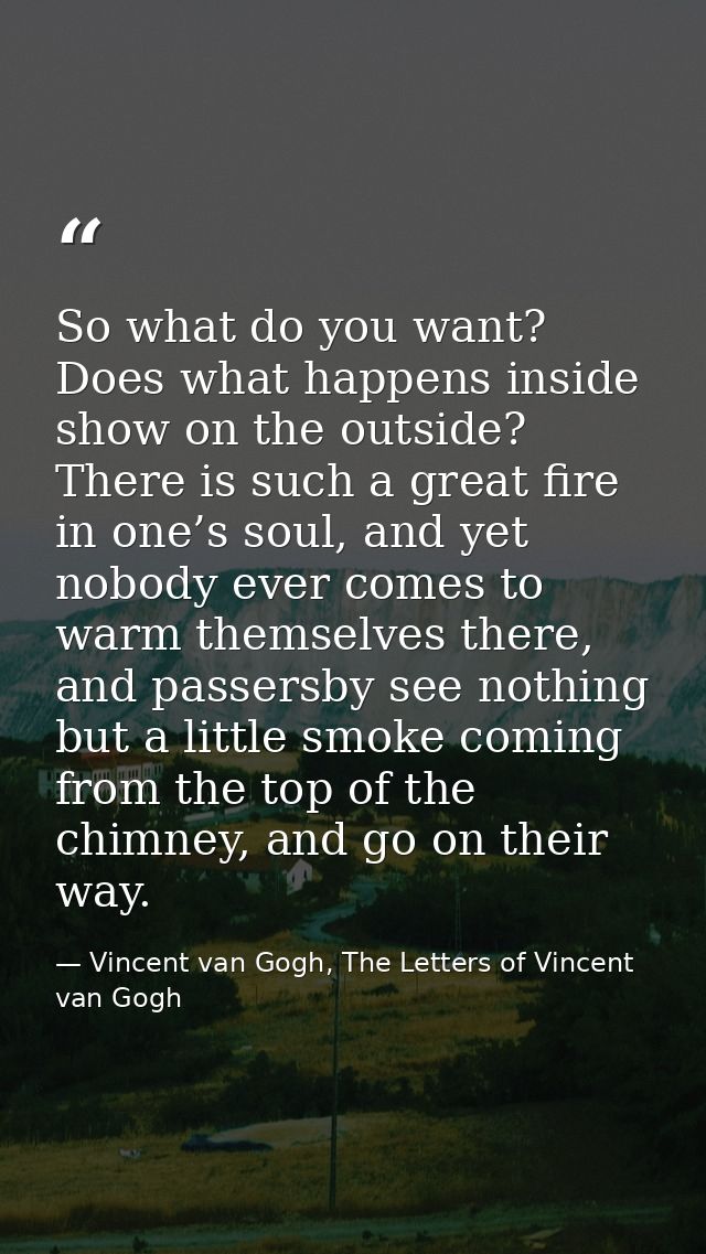 So what do you want? Does what happens inside show on the outside? There is such a great fire in one’s soul, and yet nob — Vincent van Gogh, The Letters of Vincent van Gogh