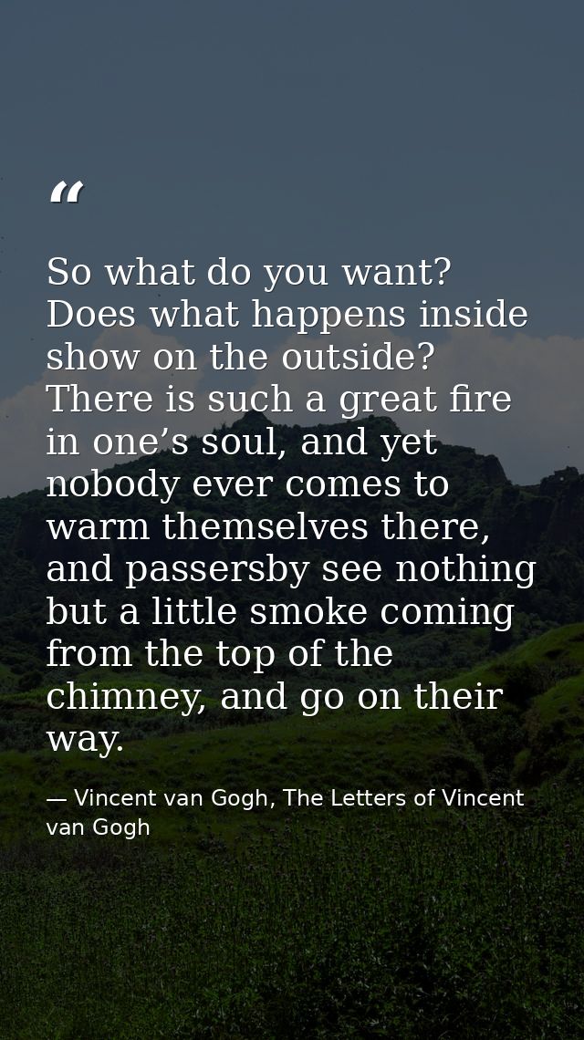 So what do you want? Does what happens inside show on the outside? There is such a great fire in one’s soul, and yet nob — Vincent van Gogh, The Letters of Vincent van Gogh