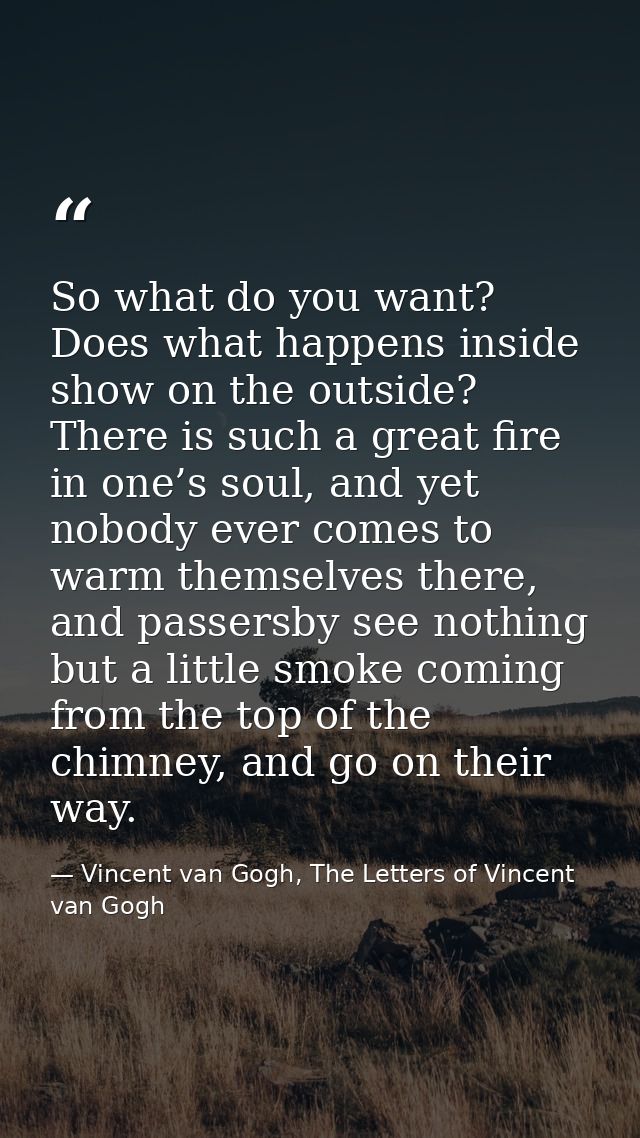 So what do you want? Does what happens inside show on the outside? There is such a great fire in one’s soul, and yet nob — Vincent van Gogh, The Letters of Vincent van Gogh