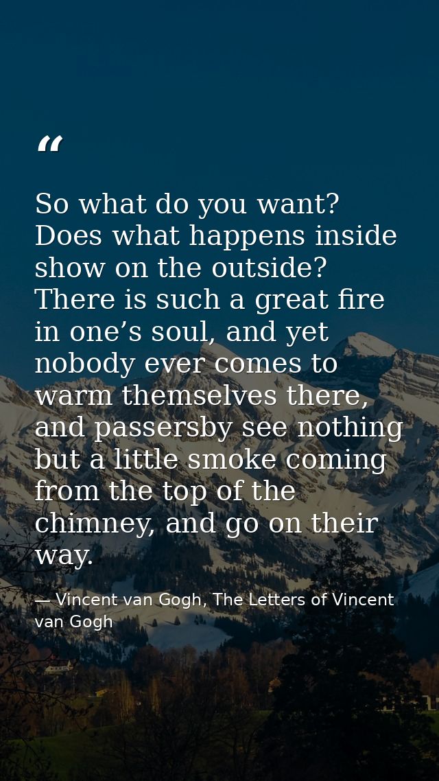 So what do you want? Does what happens inside show on the outside? There is such a great fire in one’s soul, and yet nob — Vincent van Gogh, The Letters of Vincent van Gogh