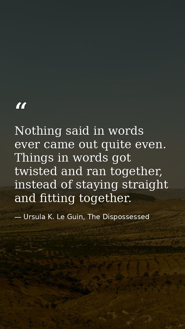 Nothing said in words ever came out quite even. Things in words got twisted and ran together, instead of staying straigh — Ursula K. Le Guin, The Dispossessed