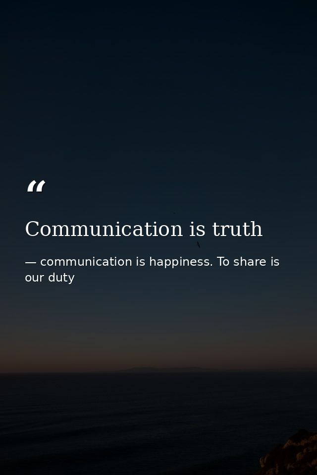 Communication is truth — communication is happiness. To share is our duty