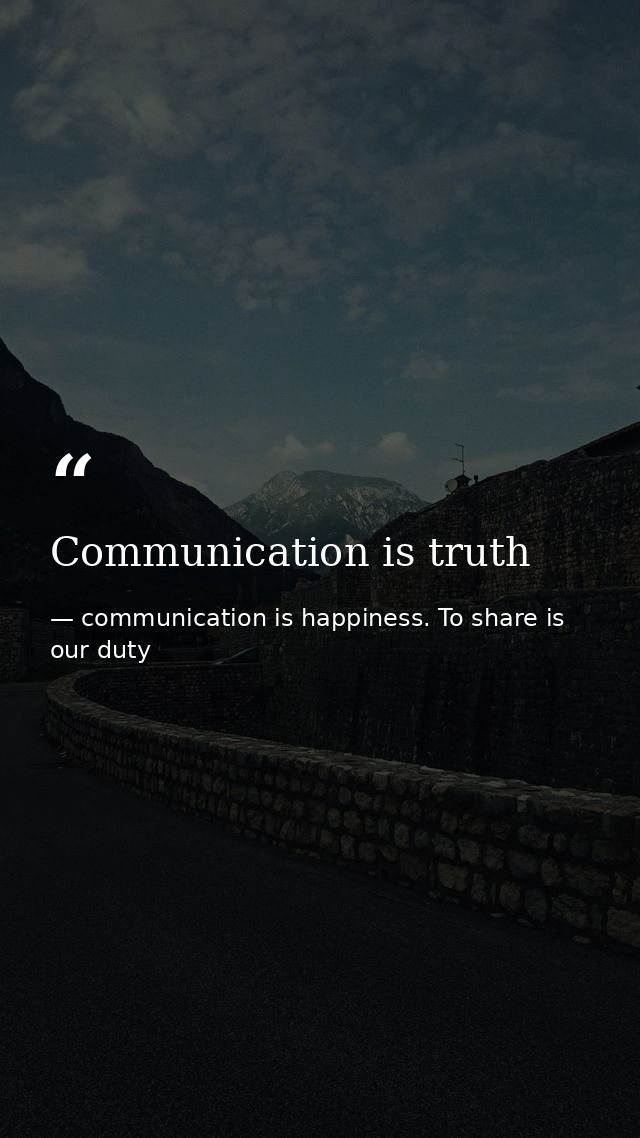 Communication is truth — communication is happiness. To share is our duty