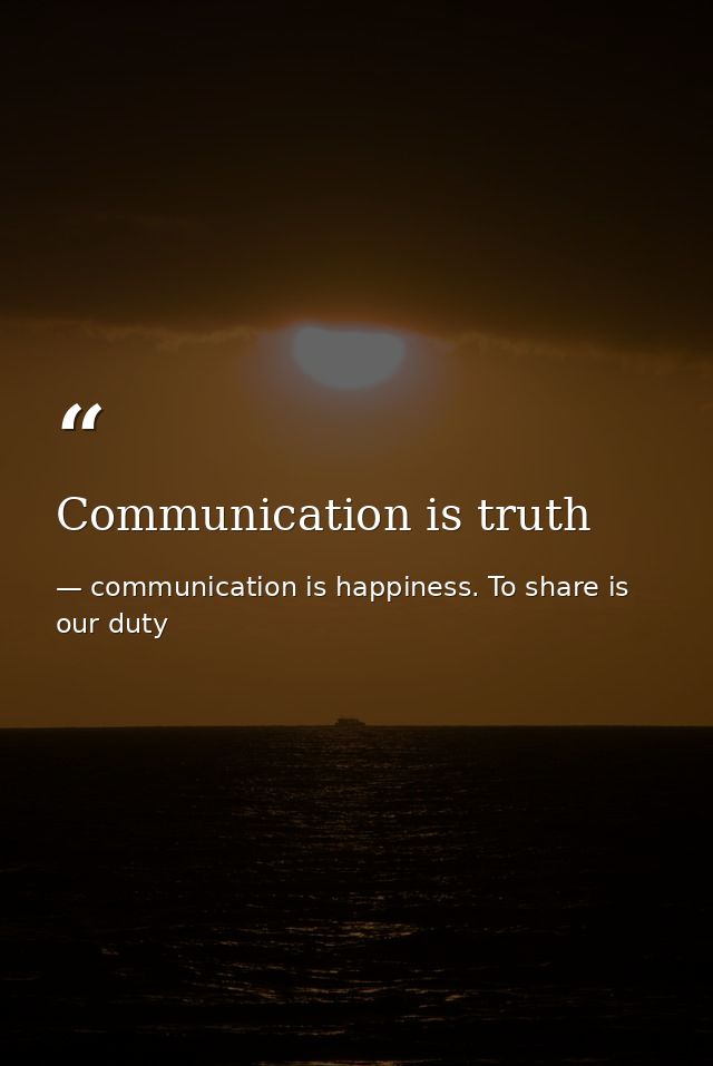 Communication is truth — communication is happiness. To share is our duty