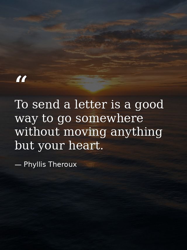 To send a letter is a good way to go somewhere without moving anything but your heart. — Phyllis Theroux