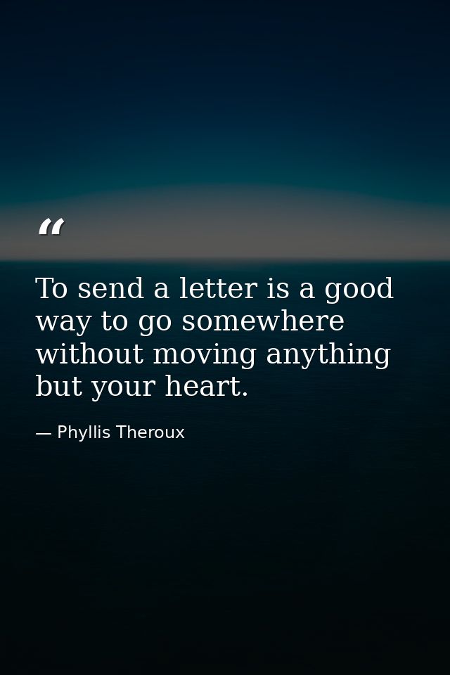 To send a letter is a good way to go somewhere without moving anything but your heart. — Phyllis Theroux
