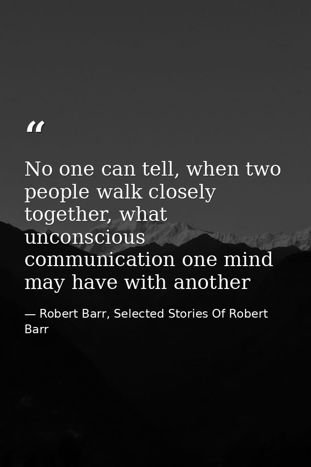 No one can tell, when two people walk closely together, what unconscious communication one mind may have with another — Robert Barr, Selected Stories Of Robert Barr