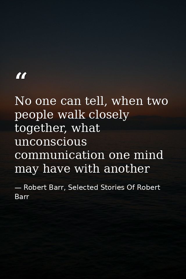 No one can tell, when two people walk closely together, what unconscious communication one mind may have with another — Robert Barr, Selected Stories Of Robert Barr