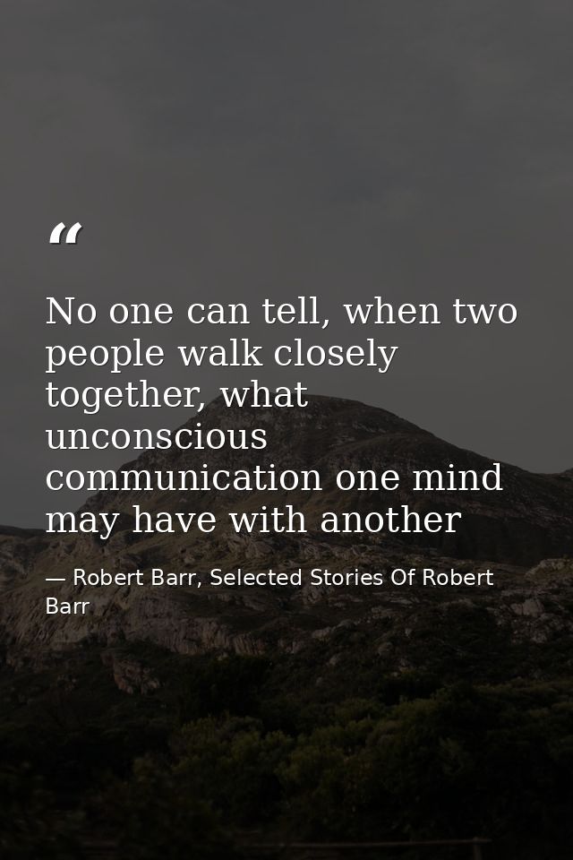 No one can tell, when two people walk closely together, what unconscious communication one mind may have with another — Robert Barr, Selected Stories Of Robert Barr