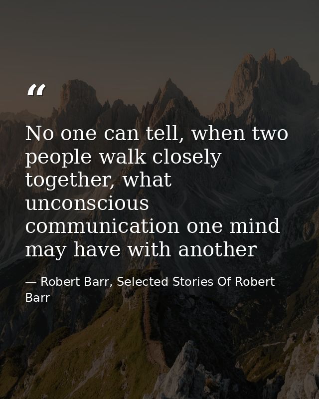 No one can tell, when two people walk closely together, what unconscious communication one mind may have with another — Robert Barr, Selected Stories Of Robert Barr
