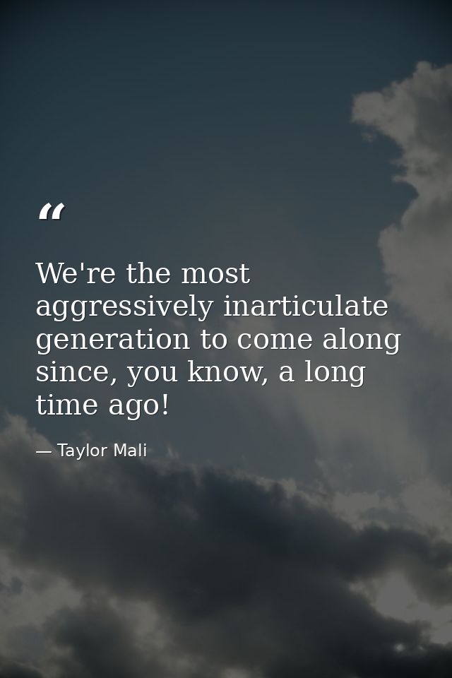 We're the most aggressively inarticulate generation to come along since, you know, a long time ago! — Taylor Mali
