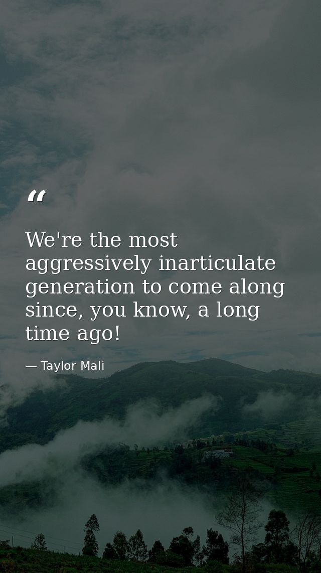 We're the most aggressively inarticulate generation to come along since, you know, a long time ago! — Taylor Mali