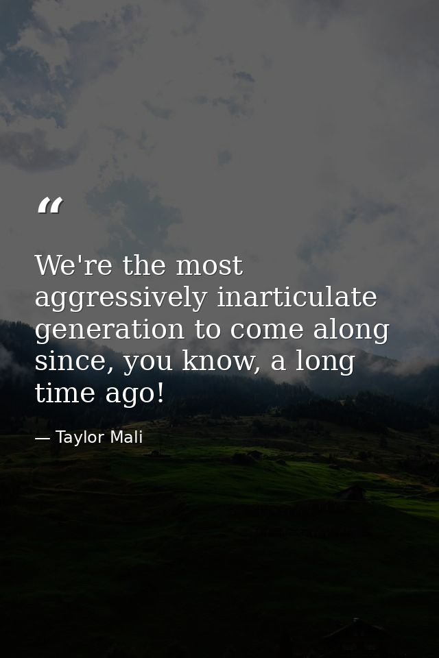 We're the most aggressively inarticulate generation to come along since, you know, a long time ago! — Taylor Mali