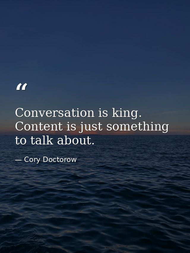 Conversation is king. Content is just something to talk about. — Cory Doctorow