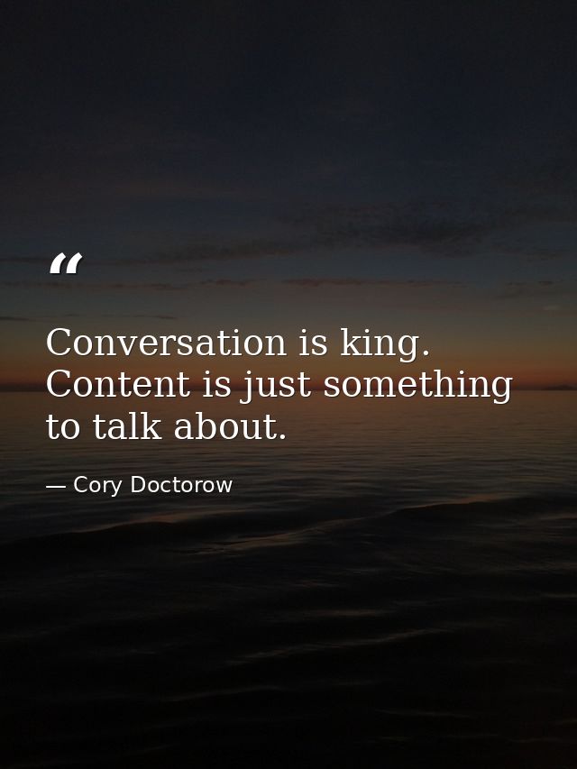 Conversation is king. Content is just something to talk about. — Cory Doctorow