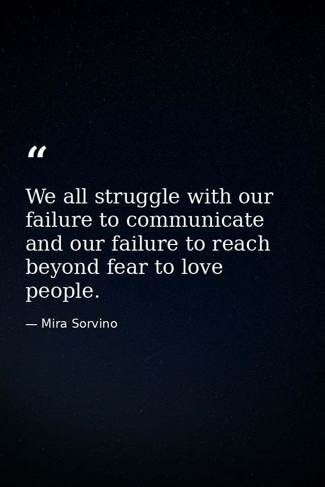 We all struggle with our failure to communicate and our failure to reach beyond fear to love people. — Mira Sorvino