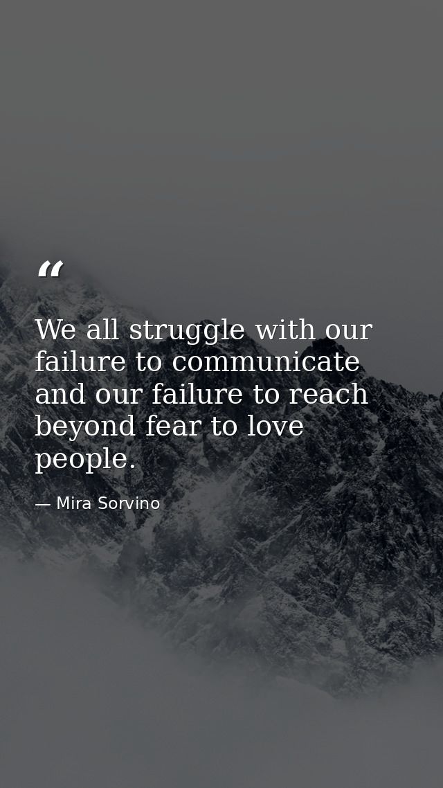 We all struggle with our failure to communicate and our failure to reach beyond fear to love people. — Mira Sorvino