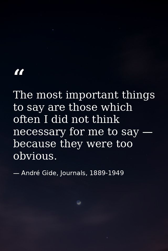 The most important things to say are those which often I did not think necessary for me to say — because they were too o — André Gide, Journals, 1889-1949